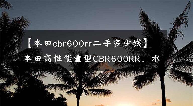 【本田cbr600rr二手多少钱】本田高性能重型CBR600RR，水冷4缸，9.9万正统日系车
