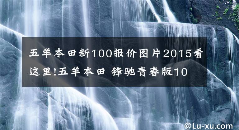 五羊本田新100报价图片2015看这里!五羊本田 锋驰青春版100弯梁 0.5万元