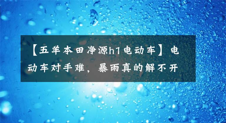 【五羊本田净源h1电动车】电动车对手难，暴雨真的解不开吗？欧阳本田会确认答案的。