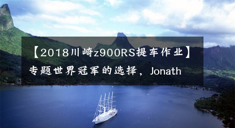 【2018川崎z900RS提车作业】专题世界冠军的选择，Jonathan Rea第一辆合法上路车是川崎Z900 RS