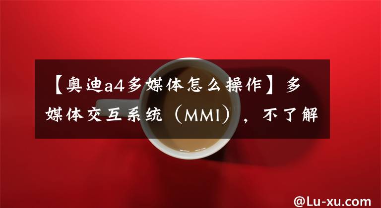 【奥迪a4多媒体怎么操作】多媒体交互系统（MMI），不了解它就out了