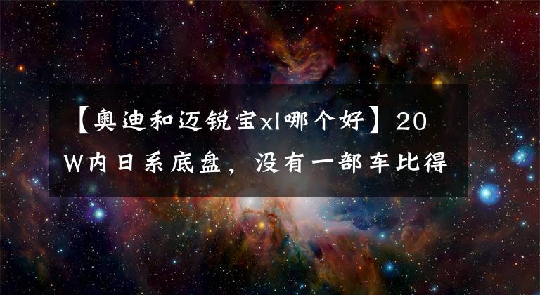 【奥迪和迈锐宝xl哪个好】20W内日系底盘，没有一部车比得过迈锐宝XL