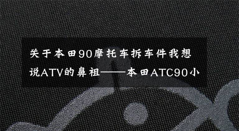 关于本田90摩托车拆车件我想说ATV的鼻祖——本田ATC90小三轮