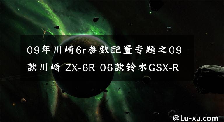 09年川崎6r参数配置专题之09款川崎 ZX-6R 06款铃木GSX-R600对比感受