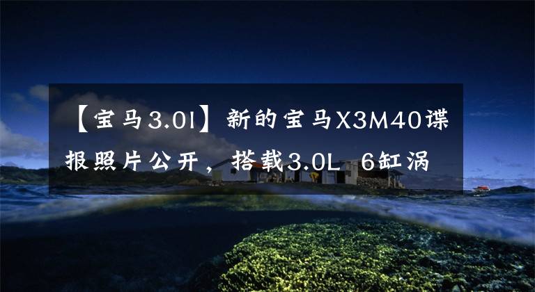 【宝马3.0l】新的宝马X3M40谍报照片公开，搭载3.0L  6缸涡轮增压，将于明年首次在海外上市。