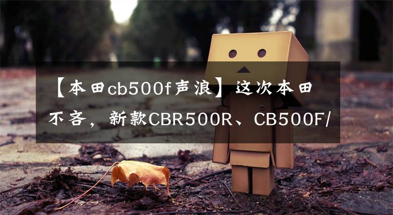 【本田cb500f声浪】这次本田不吝，新款CBR500R、CB500F/X终于使用了逆感和双盘。