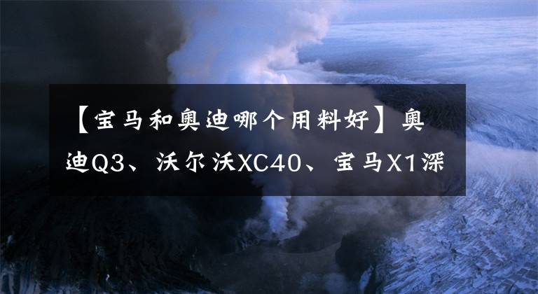 【宝马和奥迪哪个用料好】奥迪Q3、沃尔沃XC40、宝马X1深度对比，25万级别豪车怎么选？