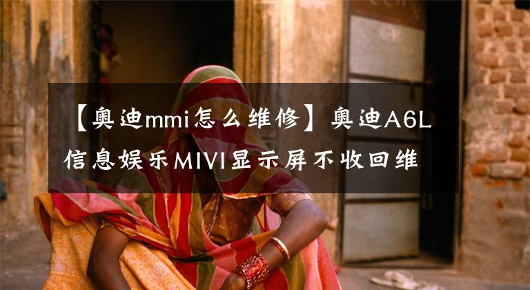 【奥迪mmi怎么维修】奥迪A6L信息娱乐MIVI显示屏不收回维修实例