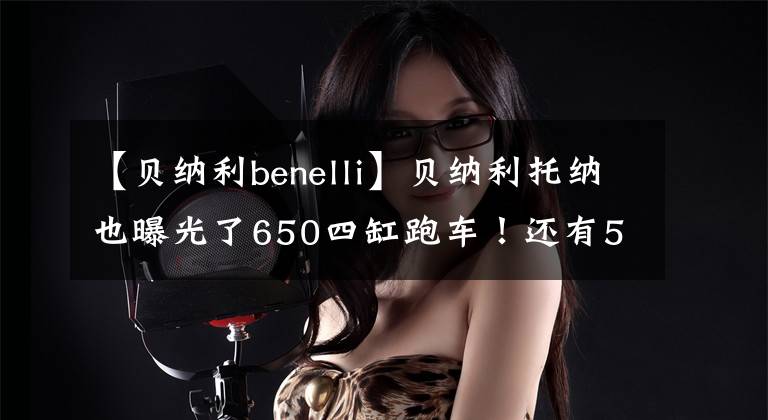 【贝纳利benelli】贝纳利托纳也曝光了650四缸跑车！还有550街的车。