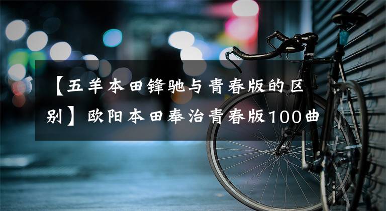 【五羊本田锋驰与青春版的区别】欧阳本田奉治青春版100曲梁0.5万韩元