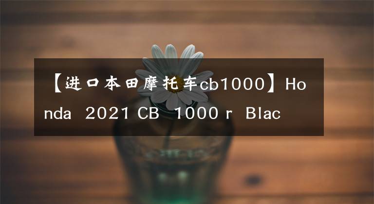 【进口本田摩托车cb1000】Honda  2021 CB  1000 r  Black  Black  edition:详细信息简介