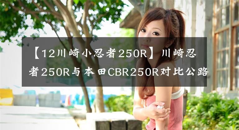 【12川崎小忍者250R】川崎忍者250R与本田CBR250R对比公路评测，速度感极强！