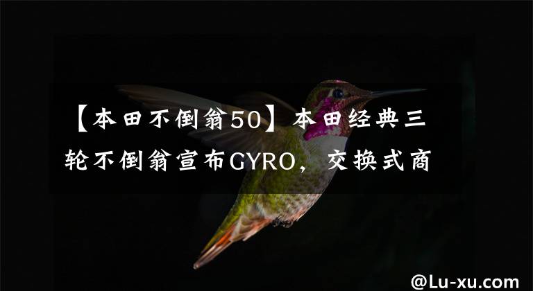 【本田不倒翁50】本田经典三轮不倒翁宣布GYRO，交换式商用电动e化