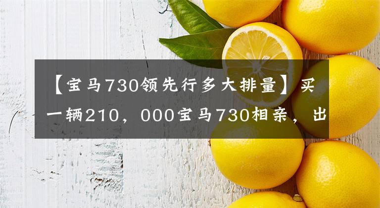 【宝马730领先行多大排量】买一辆210，000宝马730相亲，出门的话脸会更多。网民：修不起