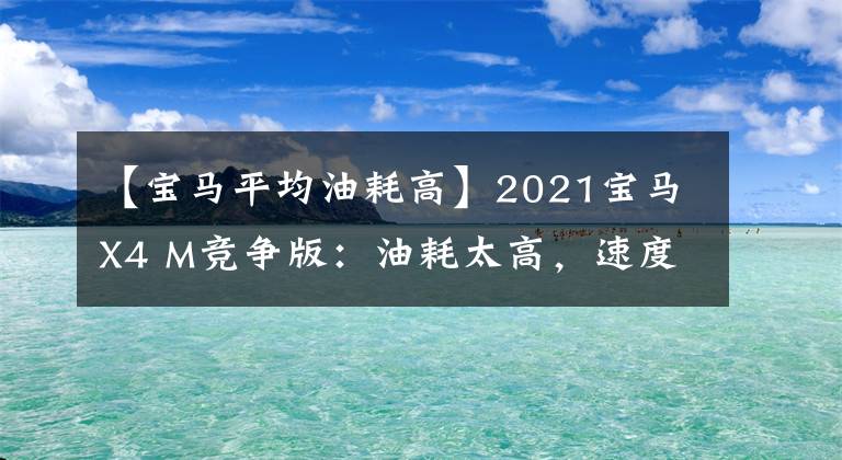 【宝马平均油耗高】2021宝马X4 M竞争版：油耗太高，速度比对手慢的尴尬。