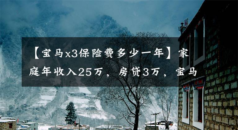 【宝马x3保险费多少一年】家庭年收入25万，房贷3万，宝马X3购买压力超乎想象。