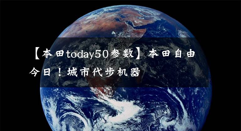 【本田today50参数】本田自由今日！城市代步机器