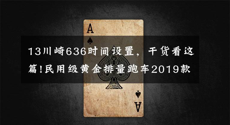 13川崎636时间设置，干货看这篇!民用级黄金排量跑车2019款川崎Ninja ZX-6R 636发布