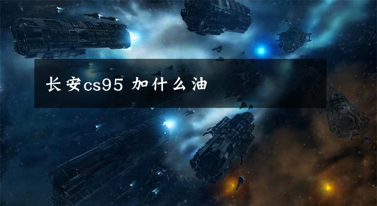 长安cs95 加什么油