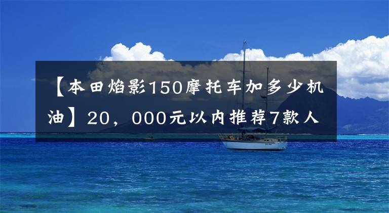 【本田焰影150摩托车加多少机油】20，000元以内推荐7款人气太子摩托车