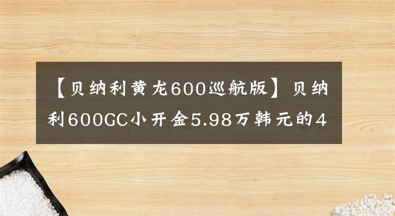 【贝纳利黄龙600巡航版】贝纳利600GC小开金5.98万韩元的4缸休团为什么沦落为小众