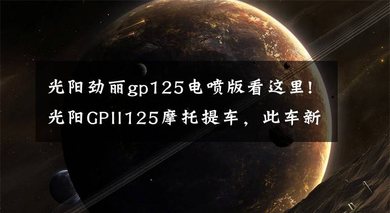 光阳劲丽gp125电喷版看这里!光阳GPII125摩托提车，此车新车帖子太少了啊