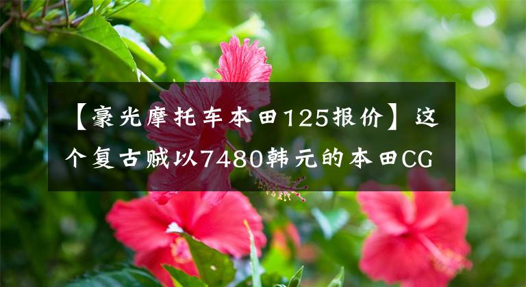 【豪光摩托车本田125报价】这个复古贼以7480韩元的本田CG  125特别经典回归