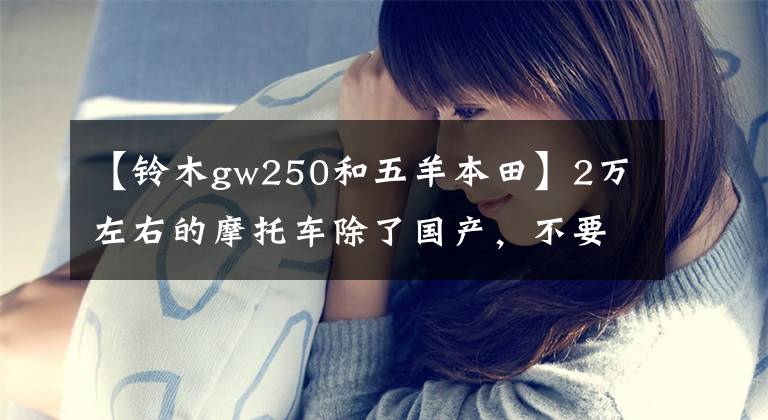 【铃木gw250和五羊本田】2万左右的摩托车除了国产，不要踏板，可以寻求长途旅行推荐吗？