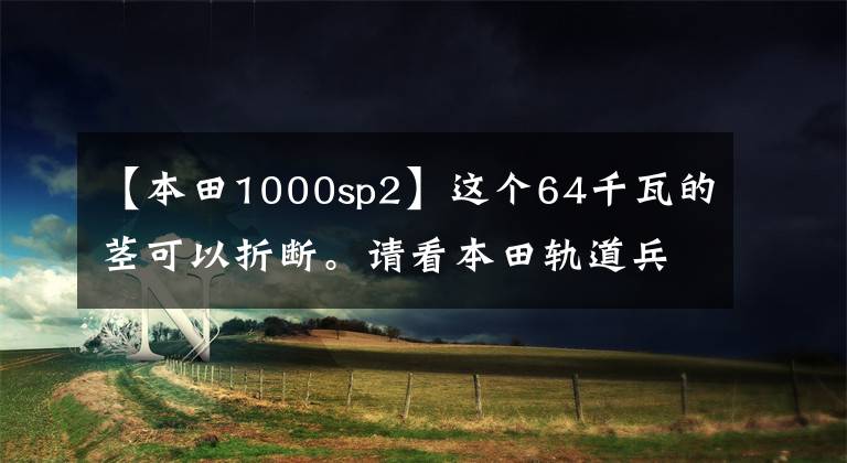 【本田1000sp2】这个64千瓦的茎可以折断。请看本田轨道兵器——CBR1000RR  SP2版。