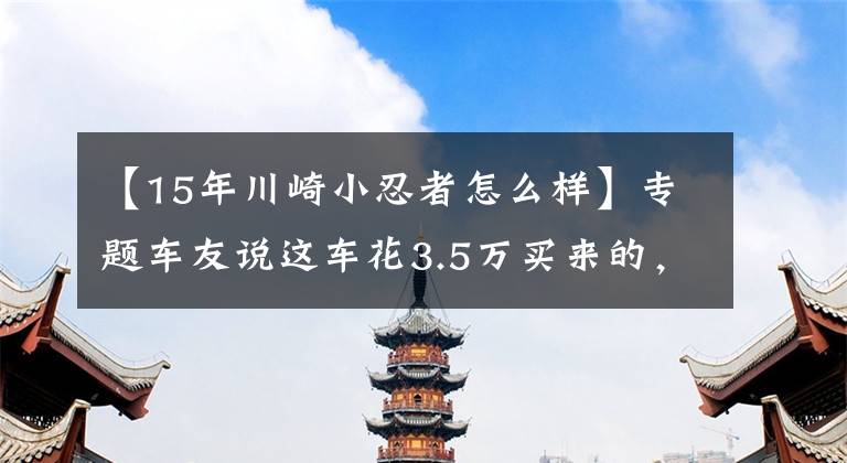 【15年川崎小忍者怎么样】专题车友说这车花3.5万买来的，感觉不对劲啊，该不该和他聊聊？