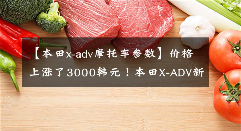 【本田x-adv摩托车参数】价格上涨了3000韩元！本田X-ADV新品上市价格为16.19万韩元
