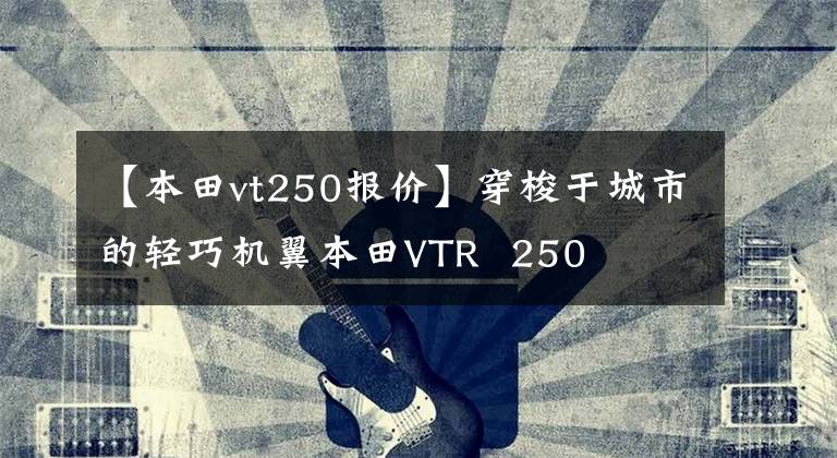 【本田vt250报价】穿梭于城市的轻巧机翼本田VTR  250
