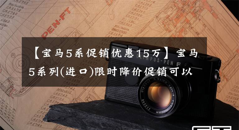 【宝马5系促销优惠15万】宝马5系列(进口)限时降价促销可以试运行