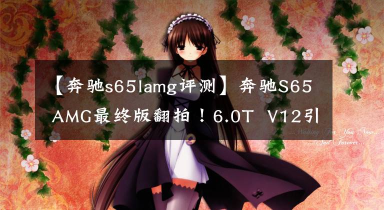 【奔驰s65lamg评测】奔驰S65 AMG最终版翻拍！6.0T  V12引擎高动色集线器，限130台