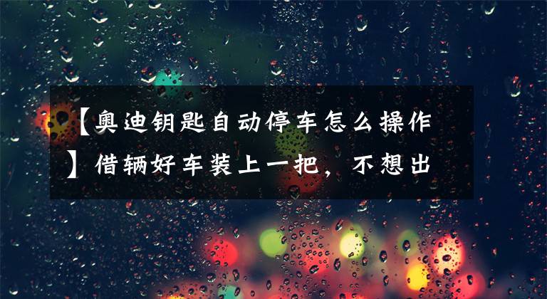 【奥迪钥匙自动停车怎么操作】借辆好车装上一把，不想出糗的看这里——奥迪篇