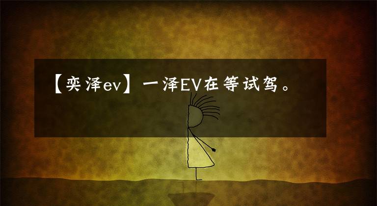 【奕泽ev】一泽EV在等试驾。