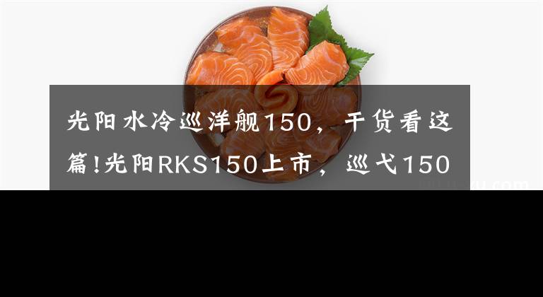 光阳水冷巡洋舰150，干货看这篇!光阳RKS150上市，巡弋150还有市场嘛？