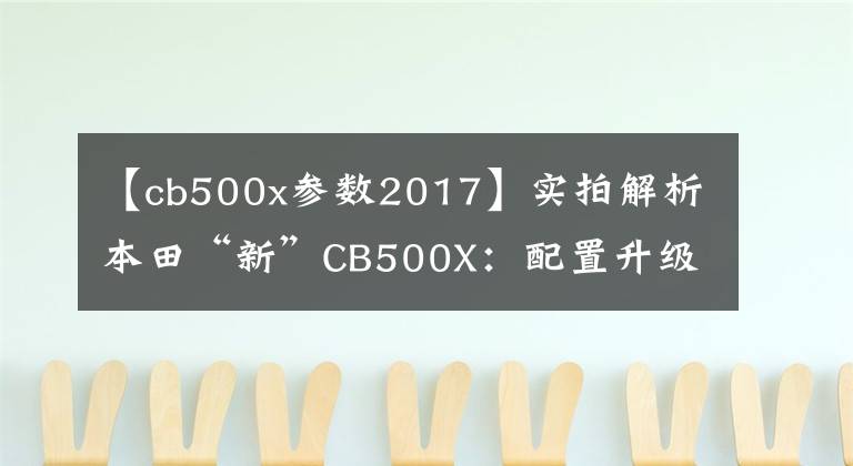 【cb500x参数2017】实拍解析本田“新”CB500X：配置升级，续航500km，但亲和力不高