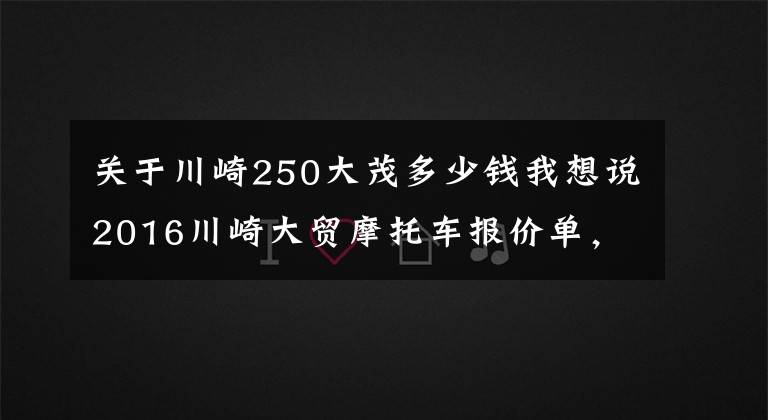 关于川崎250大茂多少钱我想说2016川崎大贸摩托车报价单，最贵的高达72万