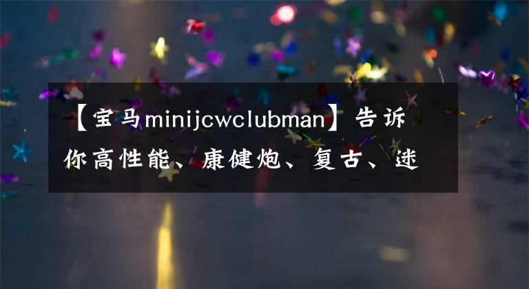【宝马minijcwclubman】告诉你高性能、康健炮、复古、迷你JCW  Clubman。