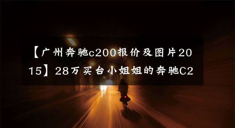 【广州奔驰c200报价及图片2015】28万买台小姐姐的奔驰C200，满车都是女人香