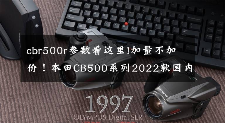 cbr500r参数看这里!加量不加价！本田CB500系列2022款国内上市！