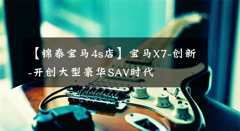 【锦泰宝马4s店】宝马X7-创新-开创大型豪华SAV时代