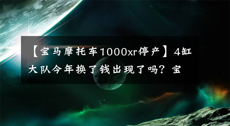 【宝马摩托车1000xr停产】4缸大队今年换了钱出现了吗？宝马将为S1000 XR推出改装车型