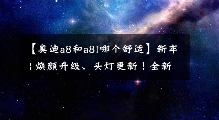 【奥迪a8和a8l哪个舒适】新车 | 焕颜升级、头灯更新！全新奥迪A8家族正式发布