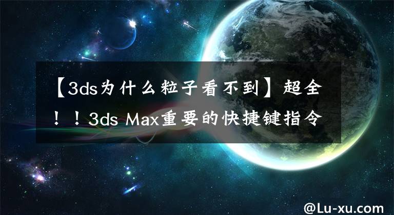 【3ds为什么粒子看不到】超全！！3ds Max重要的快捷键指令都在这里！画图速度提高一倍