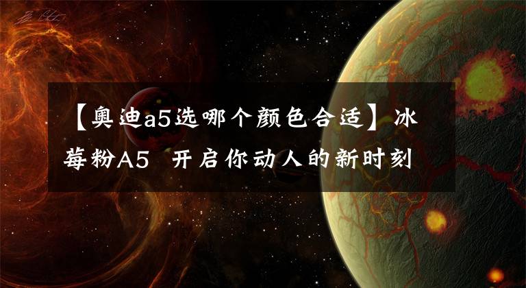 【奥迪a5选哪个颜色合适】冰莓粉A5 开启你动人的新时刻