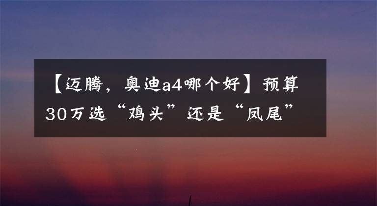 【迈腾，奥迪a4哪个好】预算30万选“鸡头”还是“凤尾”？对比A4L、迈腾答案一目了然