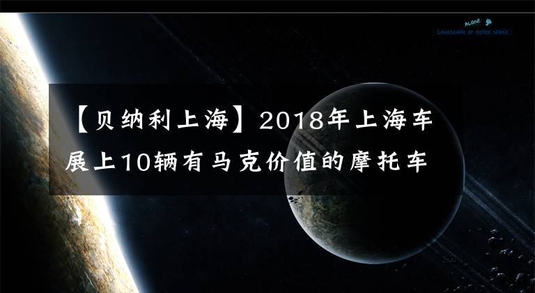 【贝纳利上海】2018年上海车展上10辆有马克价值的摩托车