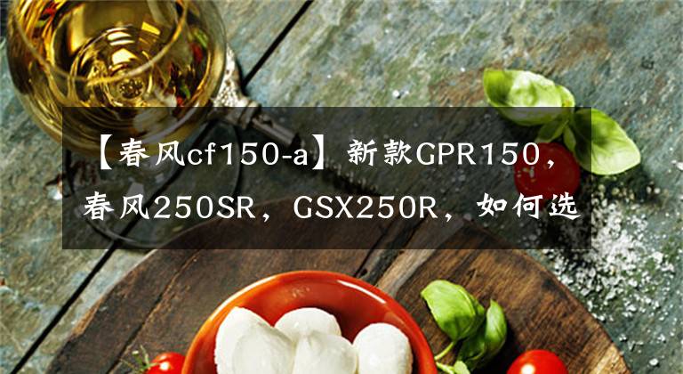 【春风cf150-a】新款GPR150，春风250SR，GSX250R，如何选？